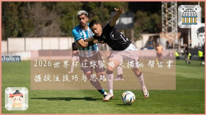 2026世界杯让球策略大揭秘 帮你掌握投注技巧与思路