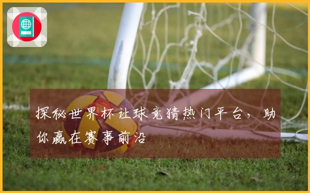 探秘世界杯让球竞猜热门平台，助你赢在赛事前沿