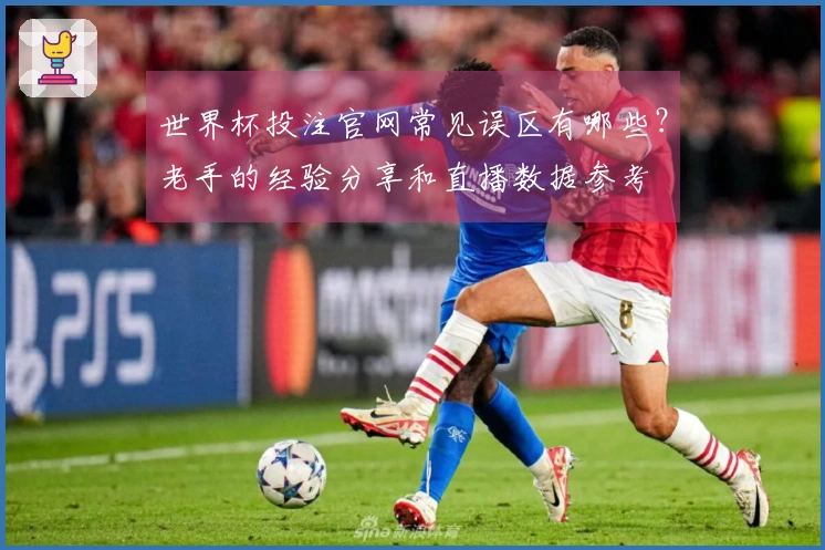 世界杯投注官网常见误区有哪些？老手的经验分享和直播数据参考