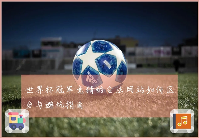 世界杯冠军竞猜的合法网站如何区分与避坑指南