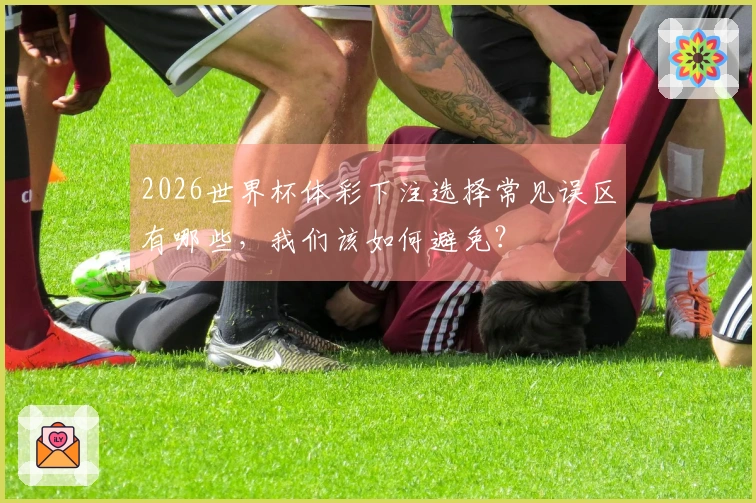 2026世界杯体彩下注选择常见误区有哪些，我们该如何避免？