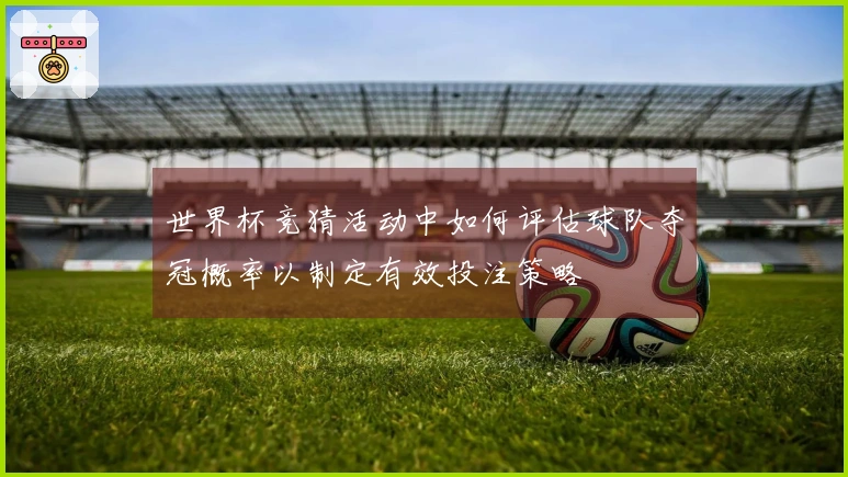 世界杯竞猜活动中如何评估球队夺冠概率以制定有效投注策略