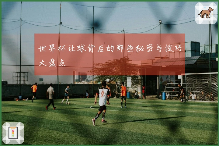 世界杯让球背后的那些秘密与技巧大盘点