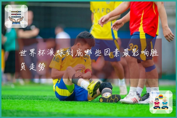 世界杯滚球到底哪些因素最影响胜负走势