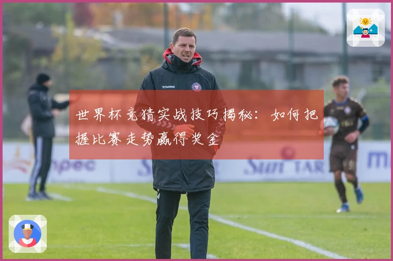 世界杯竞猜实战技巧揭秘：如何把握比赛走势赢得奖金