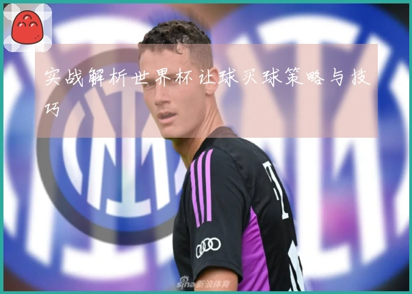 实战解析世界杯让球买球策略与技巧