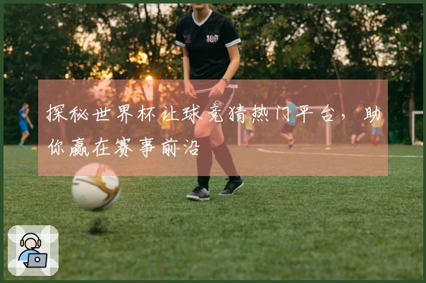 探秘世界杯让球竞猜热门平台，助你赢在赛事前沿