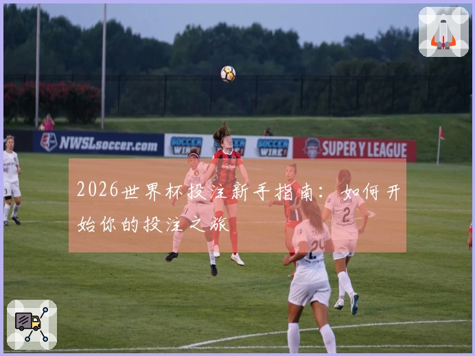 2026世界杯投注新手指南：如何开始你的投注之旅