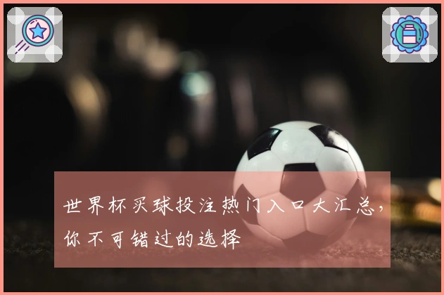 世界杯买球投注热门入口大汇总，你不可错过的选择