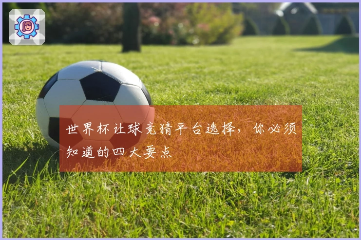 世界杯让球竞猜平台选择，你必须知道的四大要点