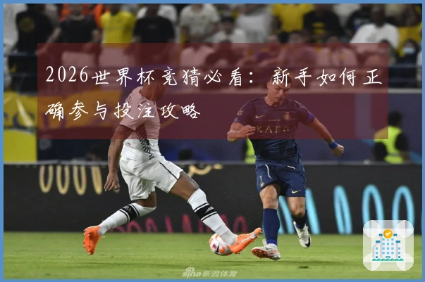 2026世界杯竞猜必看：新手如何正确参与投注攻略