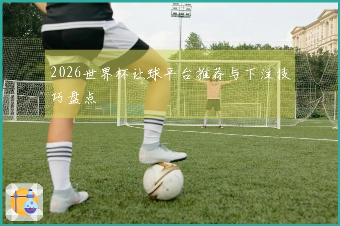 2026世界杯让球平台推荐与下注技巧盘点
